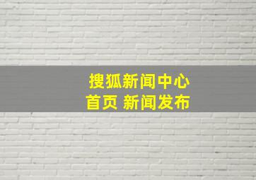 搜狐新闻中心首页 新闻发布